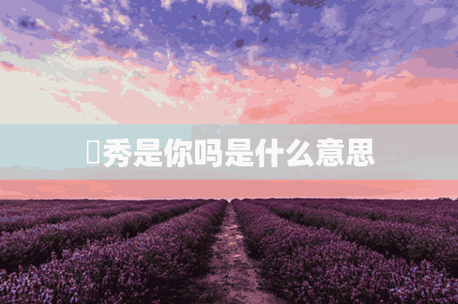 ​秀是你吗是什么意思